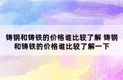 铸钢和铸铁的价格谁比较了解 铸钢和铸铁的价格谁比较了解一下